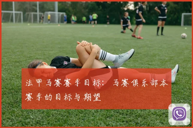 法甲马赛赛季目标：马赛俱乐部本赛季的目标与期望