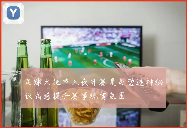 足球火把节入夜开赛是否营造神秘仪式感提升赛事观赏氛围
