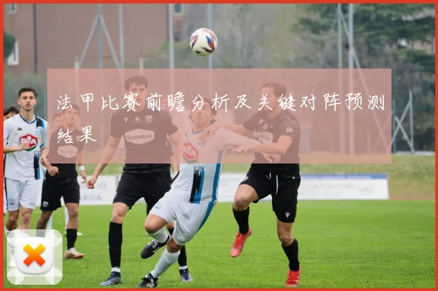 法甲比赛前瞻分析及关键对阵预测结果