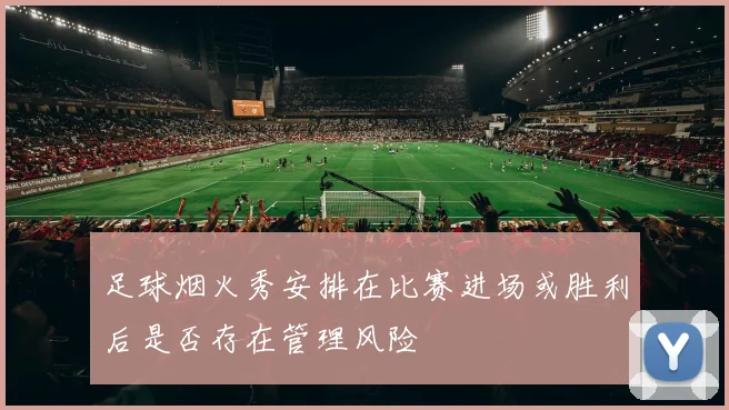 足球烟火秀安排在比赛进场或胜利后是否存在管理风险