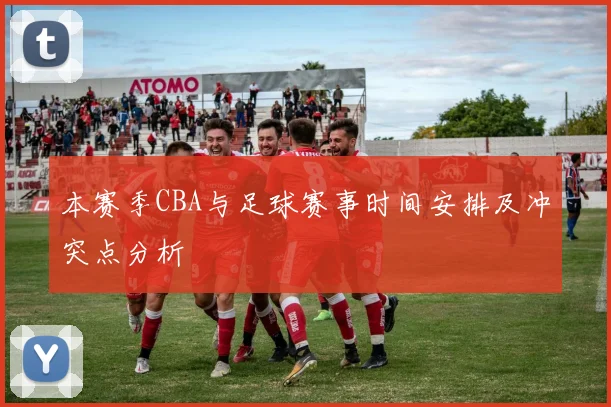 本赛季CBA与足球赛事时间安排及冲突点分析