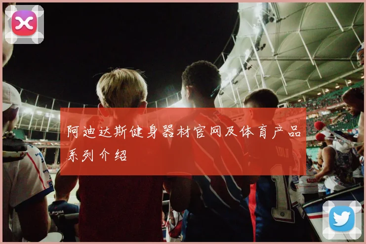 阿迪达斯健身器材官网及体育产品系列介绍