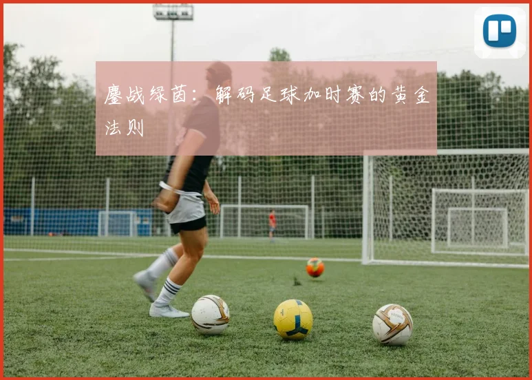 鏖战绿茵：解码足球加时赛的黄金法则