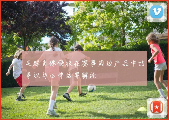 足球肖像侵权在赛事周边产品中的争议与法律边界解读