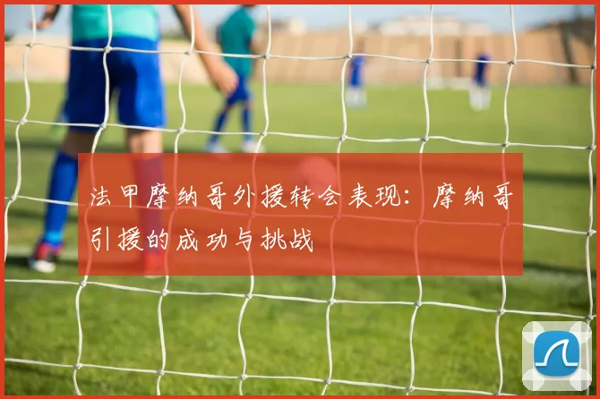 法甲摩纳哥外援转会表现：摩纳哥引援的成功与挑战