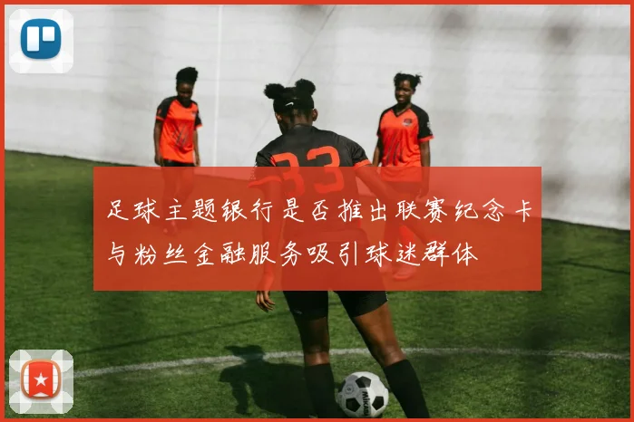 足球主题银行是否推出联赛纪念卡与粉丝金融服务吸引球迷群体